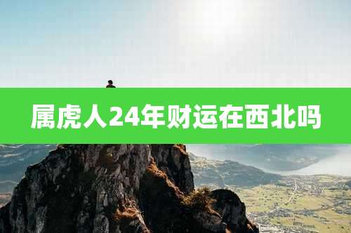 属虎人24年财运在西北吗