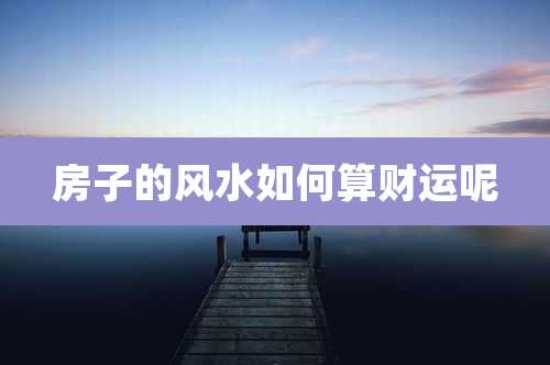 房子的风水如何算财运呢