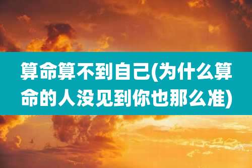 算命算不到自己(为什么算命的人没见到你也那么准)