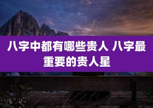八字中都有哪些贵人 八字最重要的贵人星