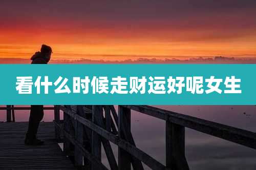 看什么时候走财运好呢女生