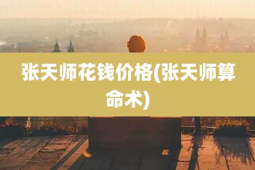 张天师花钱价格(张天师算命术)