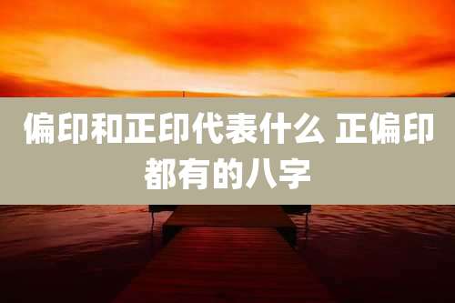 偏印和正印代表什么 正偏印都有的八字