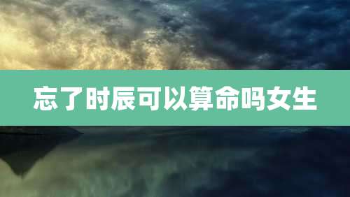 忘了时辰可以算命吗女生