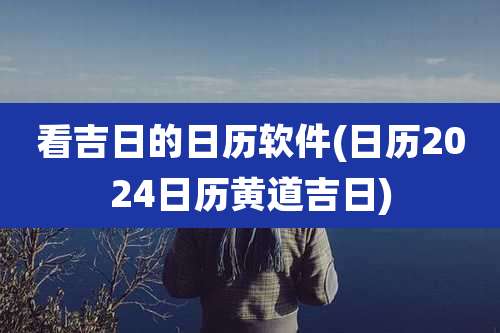 看吉日的日历软件(日历2024日历黄道吉日)