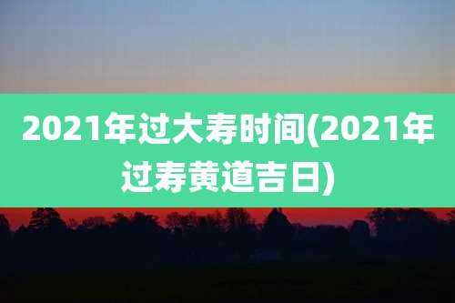 2021年过大寿时间(2021年过寿黄道吉日)