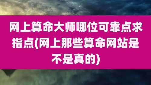 网上算命大师哪位可靠点求指点(网上那些算命网站是不是真的)