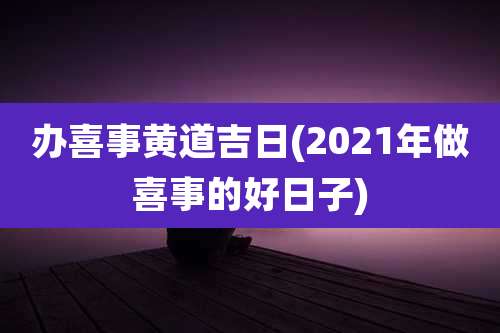 办喜事黄道吉日(2021年做喜事的好日子)