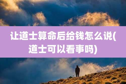 让道士算命后给钱怎么说(道士可以看事吗)