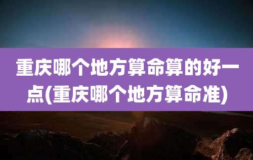 重庆哪个地方算命算的好一点(重庆哪个地方算命准)