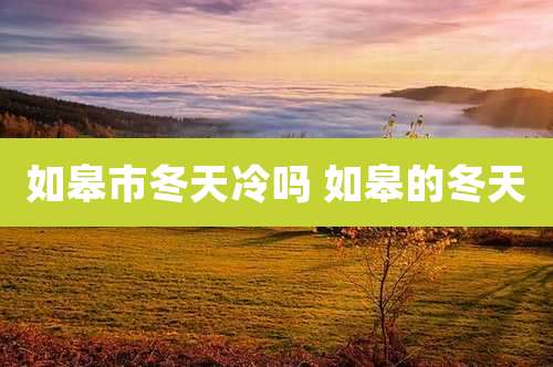 如皋市冬天冷吗 如皋的冬天