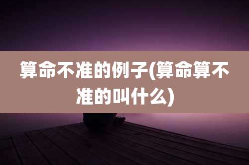 算命不准的例子(算命算不准的叫什么)
