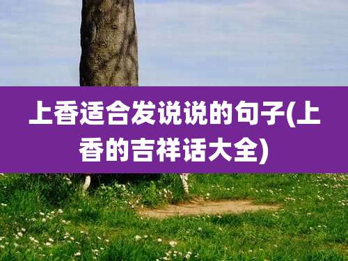 上香适合发说说的句子(上香的吉祥话大全)