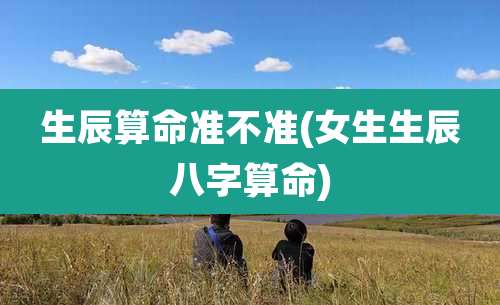 生辰算命准不准(女生生辰八字算命)