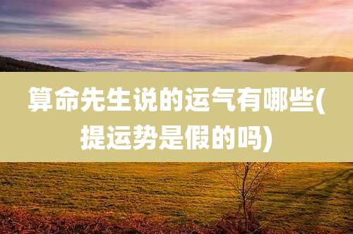 算命先生说的运气有哪些(提运势是假的吗)