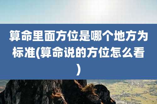 算命里面方位是哪个地方为标准(算命说的方位怎么看)