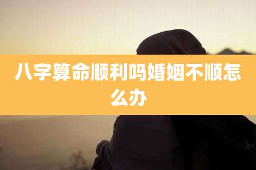 八字算命顺利吗婚姻不顺怎么办