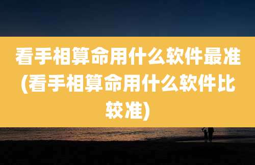 看手相算命用什么软件最准(看手相算命用什么软件比较准)