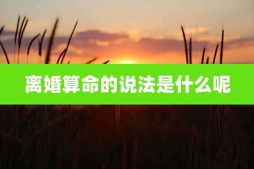 离婚算命的说法是什么呢