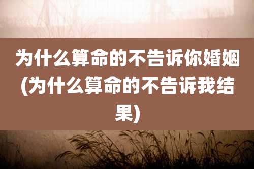为什么算命的不告诉你婚姻(为什么算命的不告诉我结果)