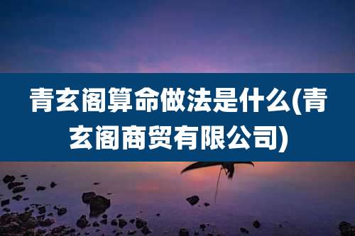 青玄阁算命做法是什么(青玄阁商贸有限公司)