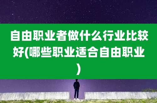 自由职业者做什么行业比较好(哪些职业适合自由职业)