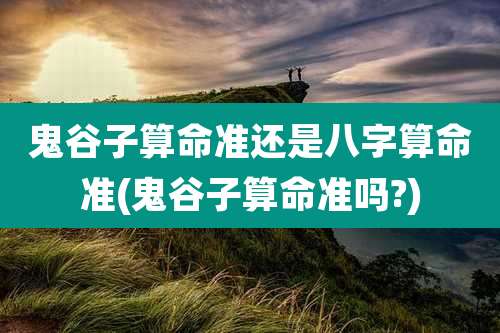 鬼谷子算命准还是八字算命准(鬼谷子算命准吗?)