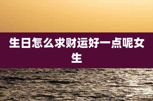 生日怎么求财运好一点呢女生