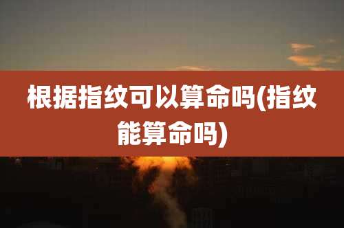 根据指纹可以算命吗(指纹能算命吗)