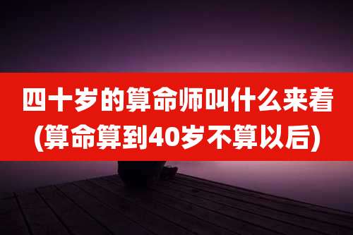 四十岁的算命师叫什么来着(算命算到40岁不算以后)