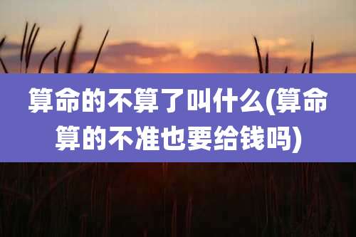 算命的不算了叫什么(算命算的不准也要给钱吗)