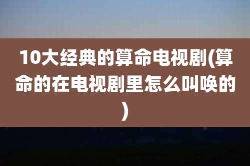 10大经典的算命电视剧(算命的在电视剧里怎么叫唤的)