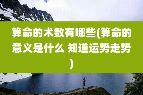 算命的术数有哪些(算命的意义是什么 知道运势走势)