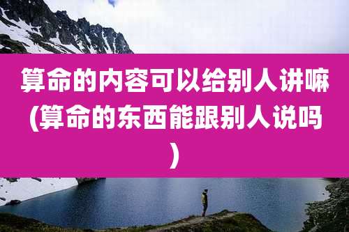 算命的内容可以给别人讲嘛(算命的东西能跟别人说吗)