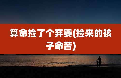 算命捡了个弃婴(捡来的孩子命苦)