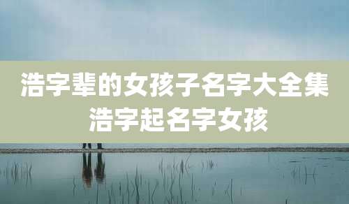 浩字辈的女孩子名字大全集 浩字起名字女孩