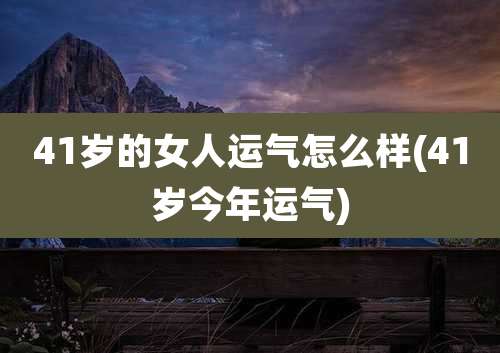 41岁的女人运气怎么样(41岁今年运气)