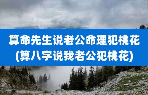 算命先生说老公命理犯桃花(算八字说我老公犯桃花)