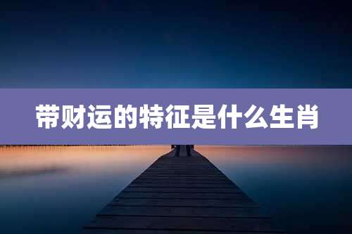 带财运的特征是什么生肖