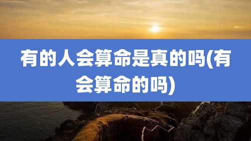 有的人会算命是真的吗(有会算命的吗)