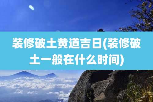 装修破土黄道吉日(装修破土一般在什么时间)
