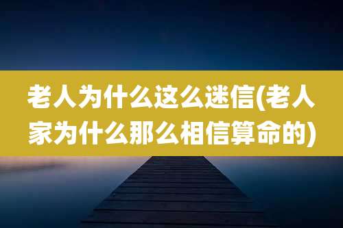 老人为什么这么迷信(老人家为什么那么相信算命的)