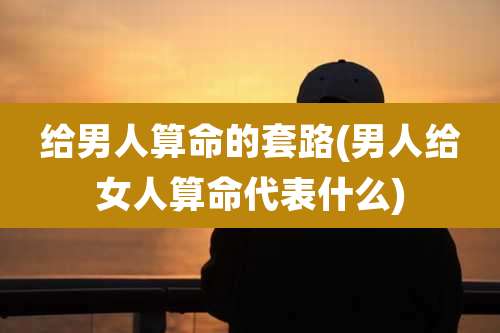 给男人算命的套路(男人给女人算命代表什么)
