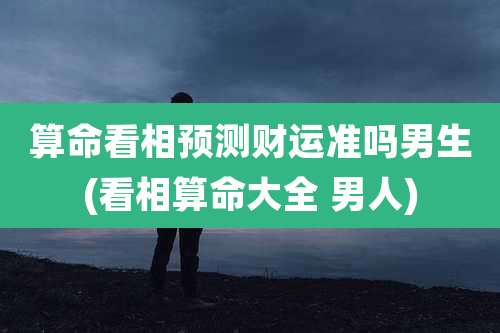 算命看相预测财运准吗男生(看相算命大全 男人)