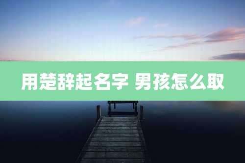 用楚辞起名字 男孩怎么取