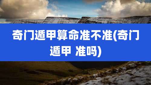 奇门遁甲算命准不准(奇门遁甲 准吗)