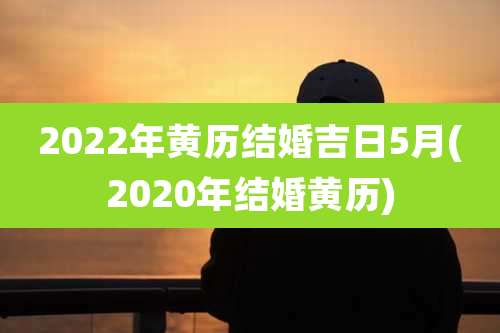 2022年黄历结婚吉日5月(2020年结婚黄历)