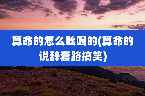 算命的怎么吆喝的(算命的说辞套路搞笑)