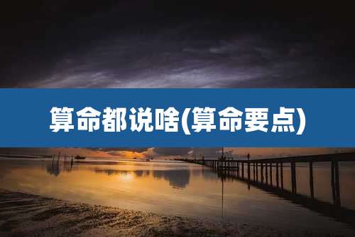 算命都说啥(算命要点)