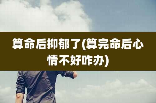 算命后抑郁了(算完命后心情不好咋办)